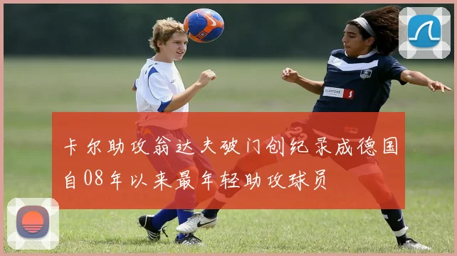 卡尔助攻翁达夫破门创纪录成德国自08年以来最年轻助攻球员