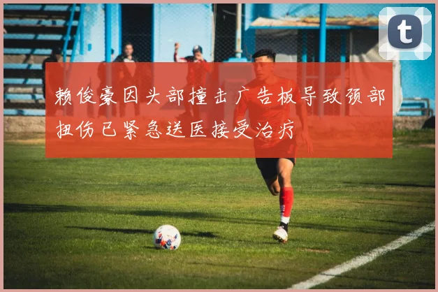 赖俊豪因头部撞击广告板导致颈部扭伤已紧急送医接受治疗