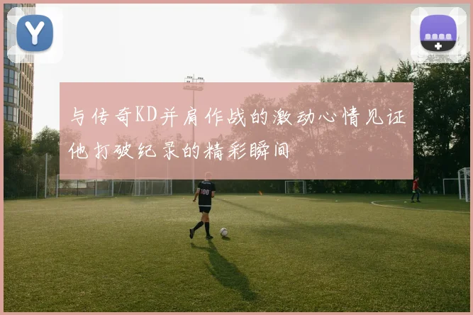 与传奇KD并肩作战的激动心情见证他打破纪录的精彩瞬间