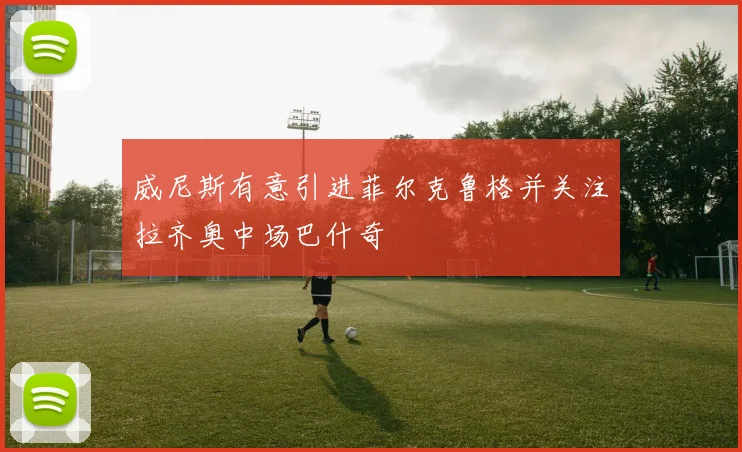 威尼斯有意引进菲尔克鲁格并关注拉齐奥中场巴什奇