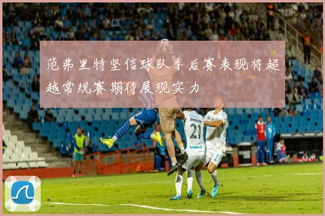 范弗里特坚信球队季后赛表现将超越常规赛期待展现实力