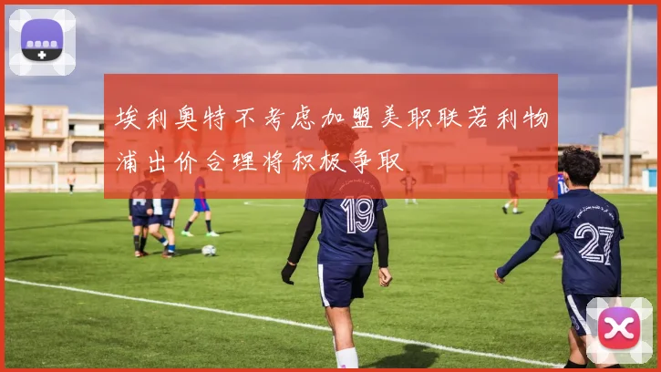 埃利奥特不考虑加盟美职联若利物浦出价合理将积极争取