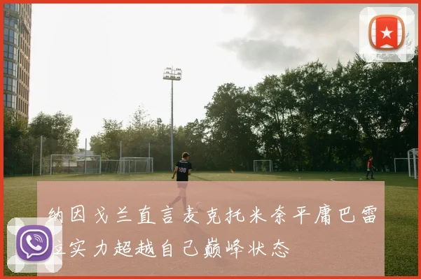纳因戈兰直言麦克托米奈平庸巴雷拉实力超越自己巅峰状态