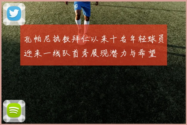 孔帕尼执教拜仁以来十名年轻球员迎来一线队首秀展现潜力与希望