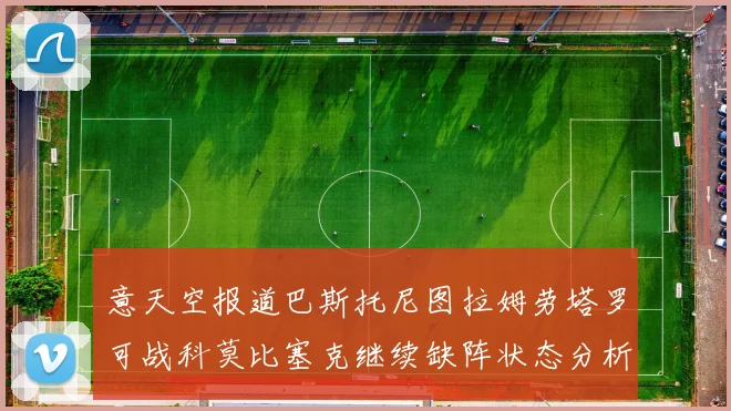 意天空报道巴斯托尼图拉姆劳塔罗可战科莫比塞克继续缺阵状态分析