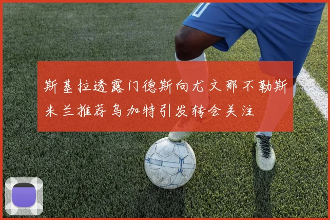 斯基拉透露门德斯向尤文那不勒斯米兰推荐乌加特引发转会关注