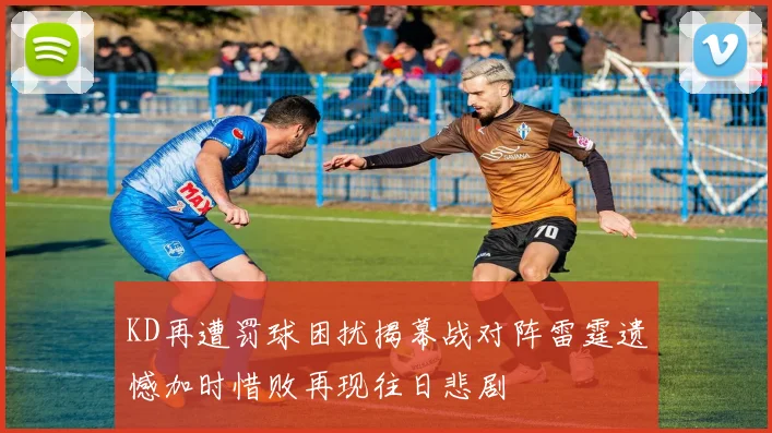 KD再遭罚球困扰揭幕战对阵雷霆遗憾加时惜败再现往日悲剧