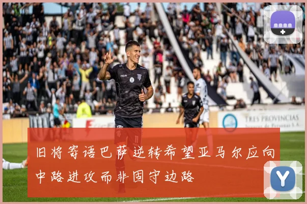 旧将寄语巴萨逆转希望亚马尔应向中路进攻而非固守边路