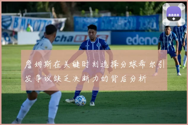 詹姆斯在关键时刻选择分球希尔引发争议缺乏决断力的背后分析
