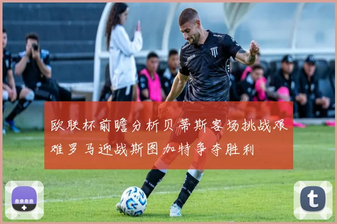 欧联杯前瞻分析贝蒂斯客场挑战艰难罗马迎战斯图加特争夺胜利