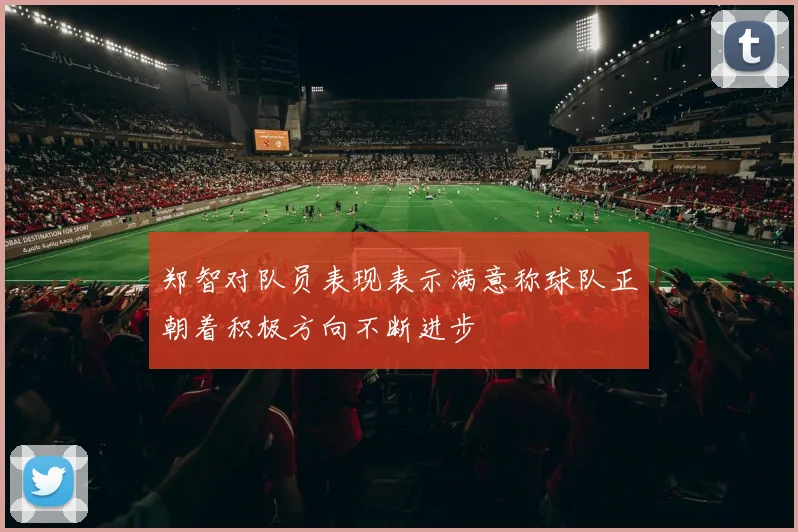 郑智对队员表现表示满意称球队正朝着积极方向不断进步