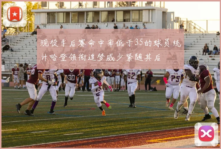 现役季后赛命中率低于35的球员统计哈登领衔追梦威少紧随其后