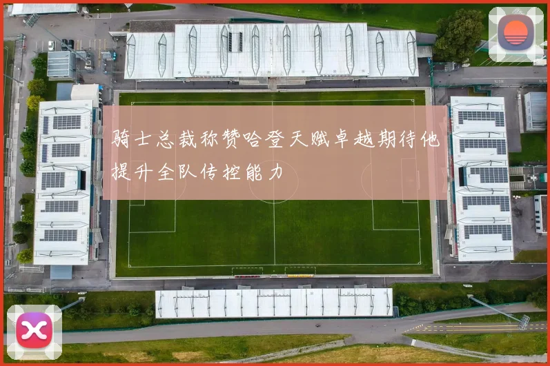 骑士总裁称赞哈登天赋卓越期待他提升全队传控能力