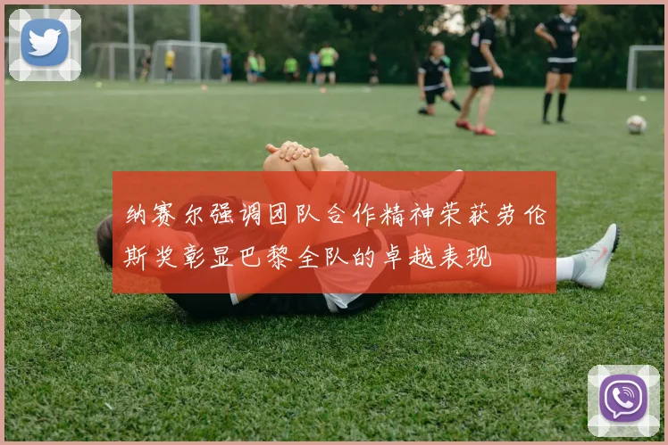 纳赛尔强调团队合作精神荣获劳伦斯奖彰显巴黎全队的卓越表现