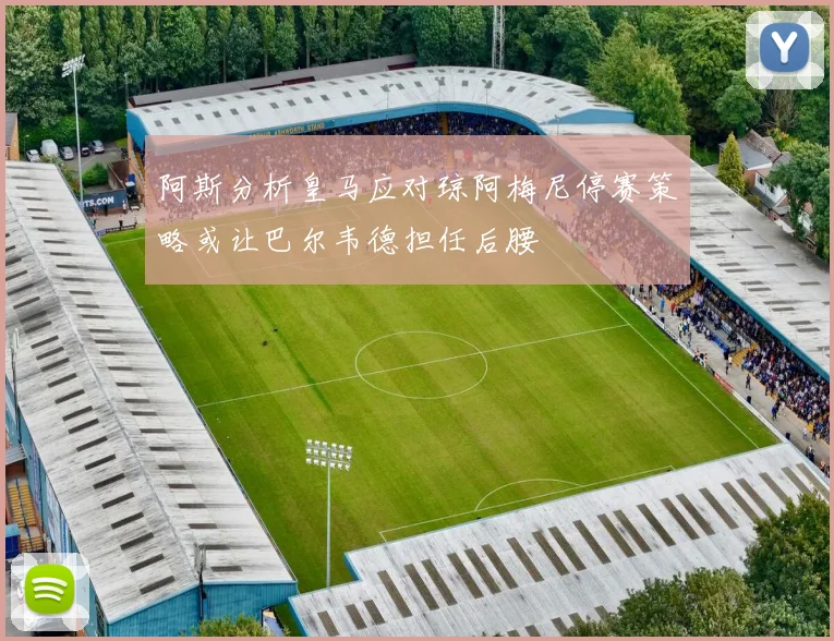 阿斯分析皇马应对琼阿梅尼停赛策略或让巴尔韦德担任后腰