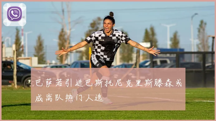 巴萨若引进巴斯托尼克里斯滕森或成离队热门人选