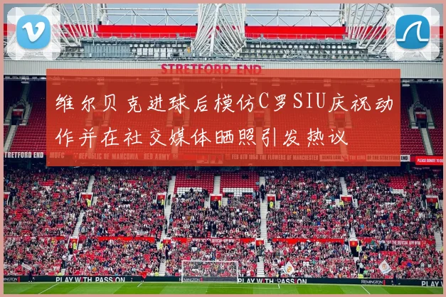 维尔贝克进球后模仿C罗SIU庆祝动作并在社交媒体晒照引发热议