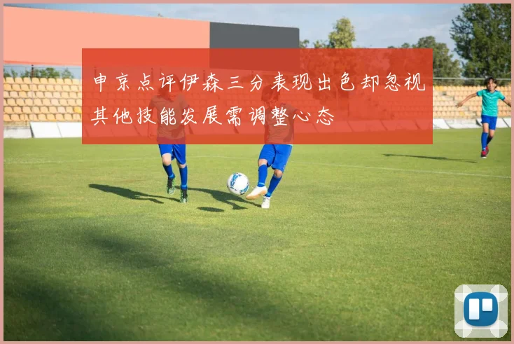 申京点评伊森三分表现出色却忽视其他技能发展需调整心态