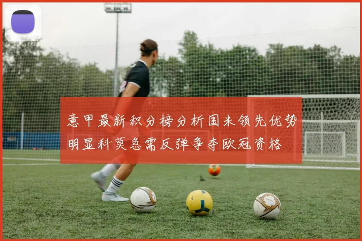 意甲最新积分榜分析国米领先优势明显科莫急需反弹争夺欧冠资格