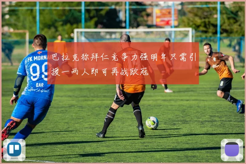 巴拉克称拜仁竞争力强明年只需引援一两人即可再战欧冠