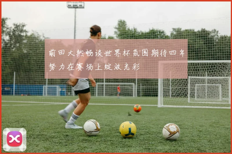 前田大然畅谈世界杯氛围期待四年努力在赛场上绽放光彩