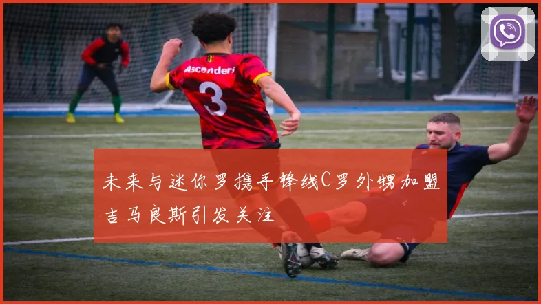 未来与迷你罗携手锋线C罗外甥加盟吉马良斯引发关注