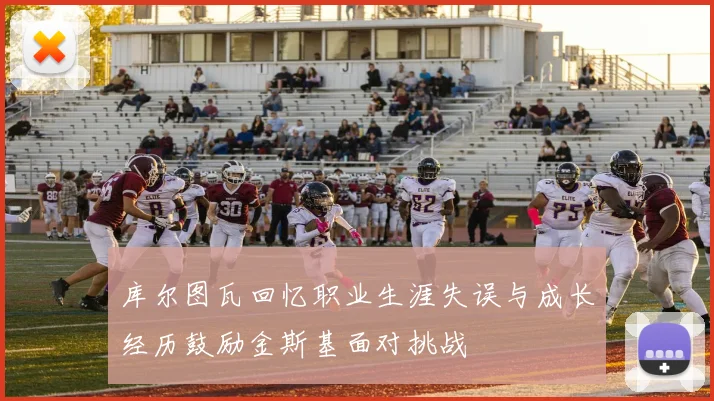 库尔图瓦回忆职业生涯失误与成长经历鼓励金斯基面对挑战