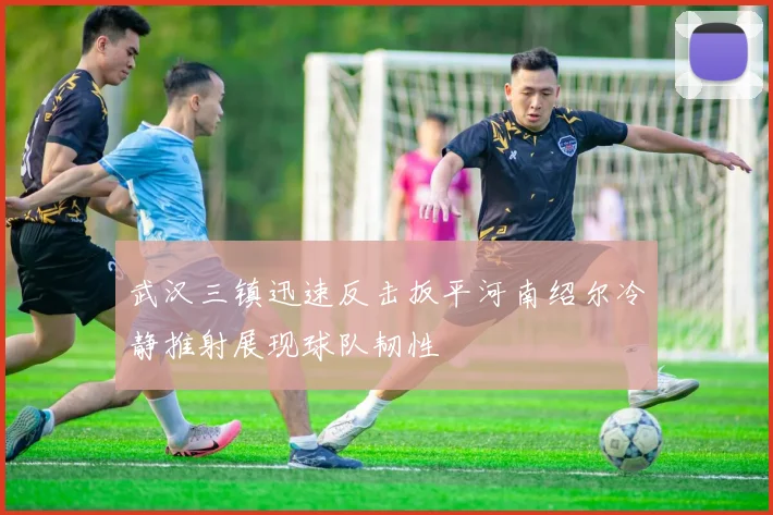 武汉三镇迅速反击扳平河南绍尔冷静推射展现球队韧性